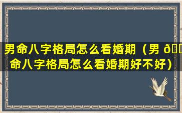 男命八字格局怎么看婚期（男 🐳 命八字格局怎么看婚期好不好）